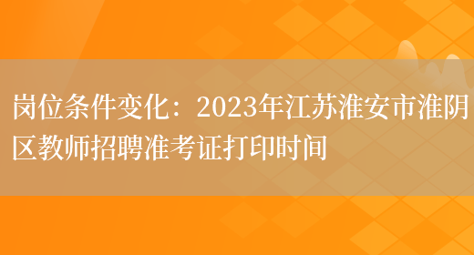 岗位条件变化：2023年江苏淮安市淮阴区教师招聘准考证打印时间