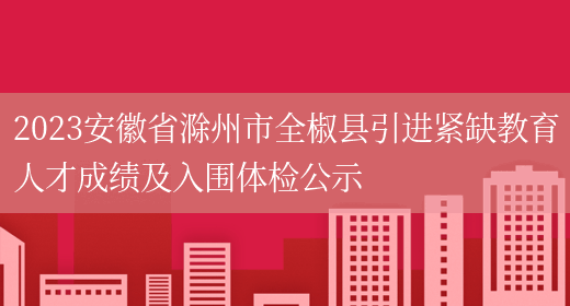 2023安徽省滁州市全椒县引进紧缺教育人才成绩及入围体检公示
