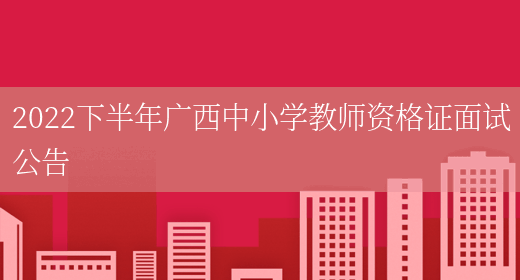 2022下半年广西中小学教师资格证面试公告(图1)