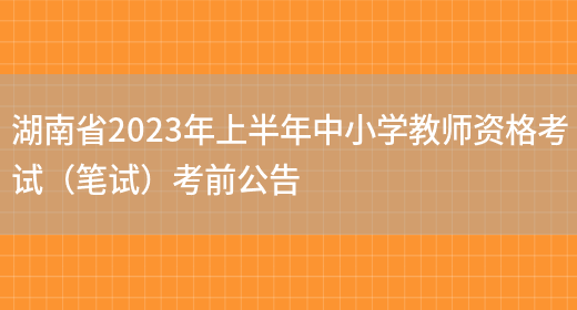 湖南省2023年上半年中小学教师资格考试（笔试）考前公告