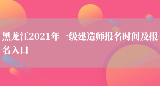 黑龙江2021年一级建造师报名时间及报名入口