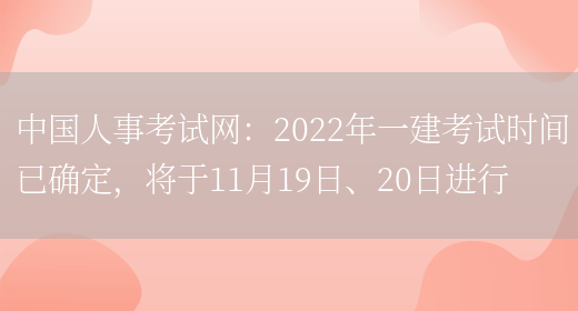 中国人事考试网：2022年一建考试时间已确定，将于11月19日、20日进行