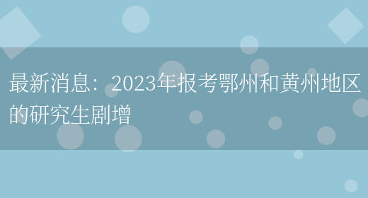 最新消息：2023年报考鄂州和黄州地区的研究生剧增