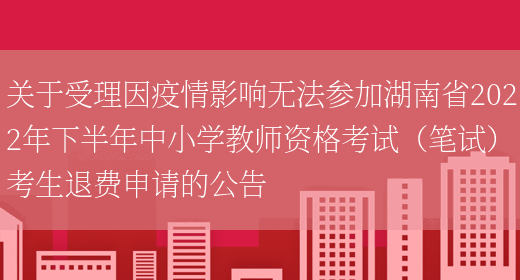 关于受理因疫情影响无法参加湖南省2022年下半年中小学教师资格考试（笔试）考生退费申请的公告