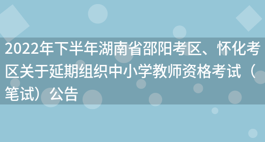 2022年下半年湖南省邵阳考区、怀化考区关于延期组织中小学教师资格考试（笔试）公告