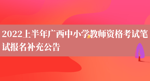 2022上半年广西中小学教师资格考试笔试报名补充公告