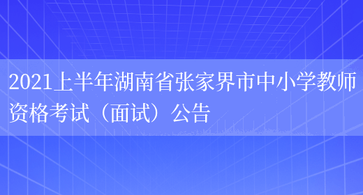 2021上半年湖南省张家界市中小学教师资格考试（面试）公告