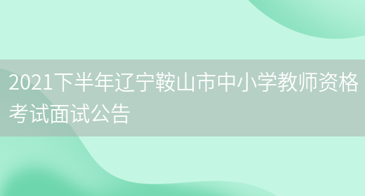 2021下半年辽宁鞍山市中小学教师资格考试面试公告