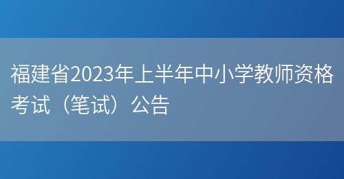 福建省2023年上半年中小学教师资格考试（笔试）公告(图1)
