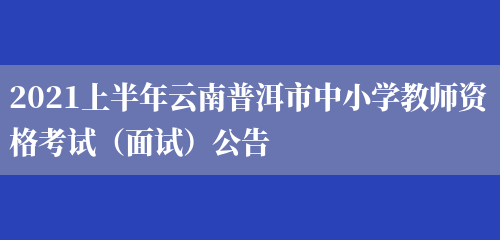 2021上半年云南普洱市中小学教师资格考试（面试）公告