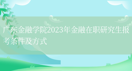 广东金融学院2023年金融在职研究生报考条件及方式