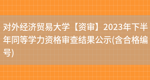 对外经济贸易大学【资审】2023年下半年同等学力资格审查结果公示(含合格编号)