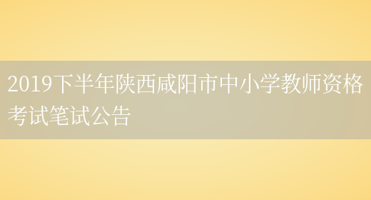 2019下半年陕西咸阳市中小学教师资格考试笔试公告