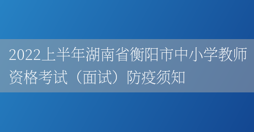 2022上半年湖南省衡阳市中小学教师资格考试（面试）防疫须知