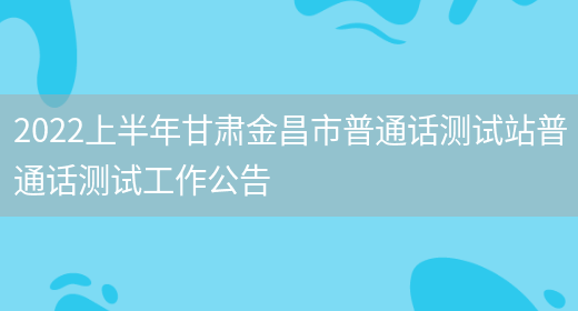 2022上半年甘肃金昌市普通话测试站普通话测试工作公告(图1)