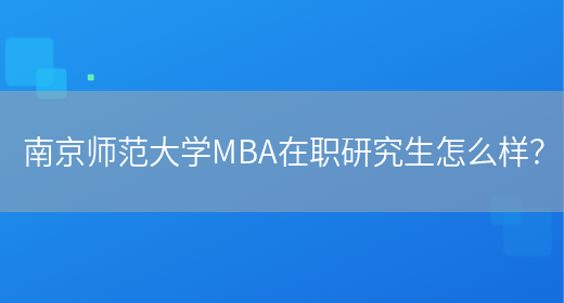南京师范大学MBA在职研究生怎么样？(图1)