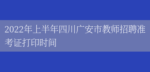 2022年上半年四川广安市教师招聘准考证打印时间