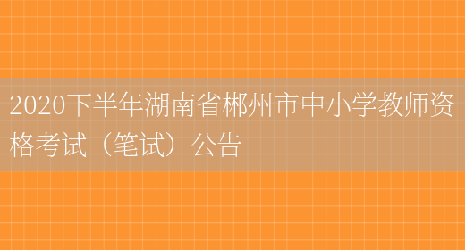 2020下半年湖南省郴州市中小学教师资格考试（笔试）公告(图1)