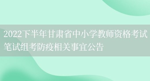 2022下半年甘肃省中小学教师资格考试笔试组考防疫相关事宜公告