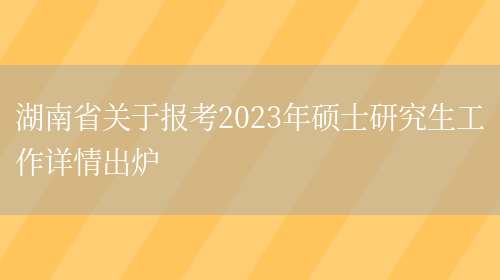 湖南省关于报考2023年硕士研究生工作详情出炉