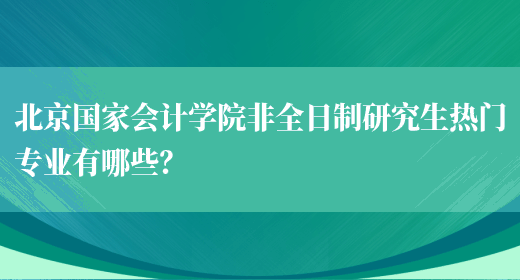 北京国家会计学院非全日制研究生热门专业有哪些？(图1)
