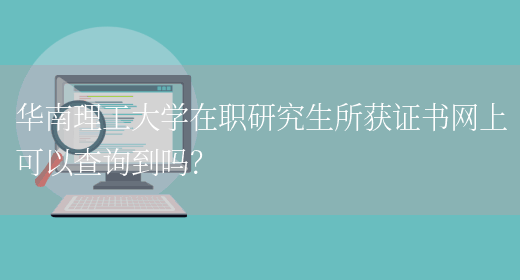 华南理工大学在职研究生所获证书网上可以查询到吗？