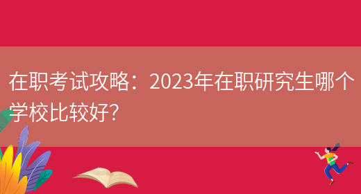 在职考试攻略：2023年在职研究生哪个学校比较好？