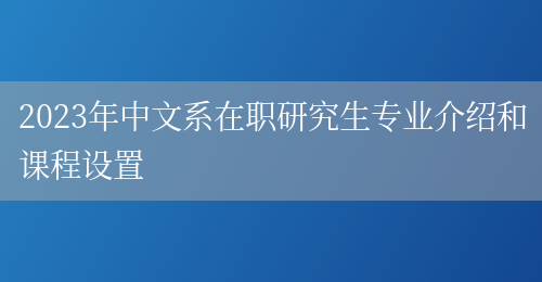 2023年中文系在职研究生专业介绍和课程设置