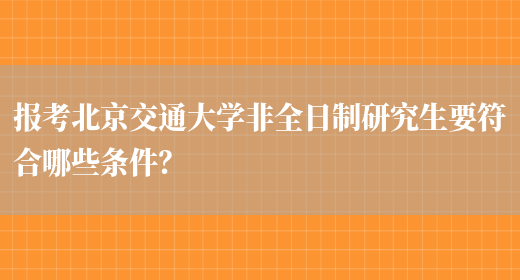 报考北京交通大学非全日制研究生要符合哪些条件？