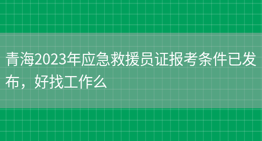 青海2023年应急救援员证报考条件已发布，好找工作么(图1)