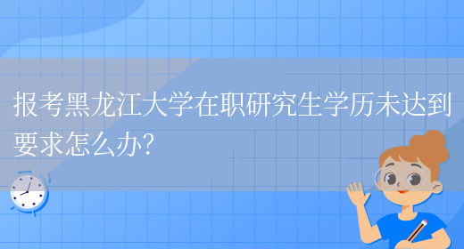 报考黑龙江大学在职研究生学历未达到要求怎么办？