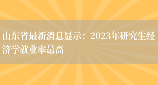 山东省最新消息显示：2023年研究生经济学就业率最高