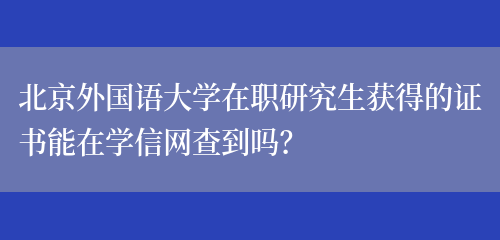 北京外国语大学在职研究生获得的证书能在学信网查到吗？