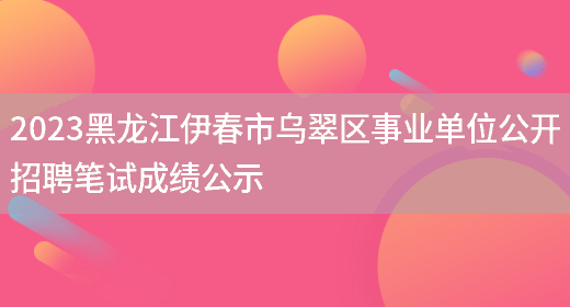 2023黑龙江伊春市乌翠区事业单位公开招聘笔试成绩公示 