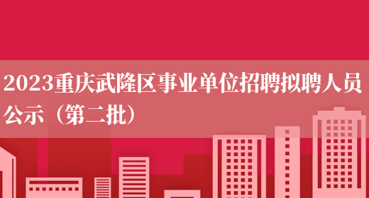 2023重庆武隆区事业单位招聘拟聘人员公示（第二批） 