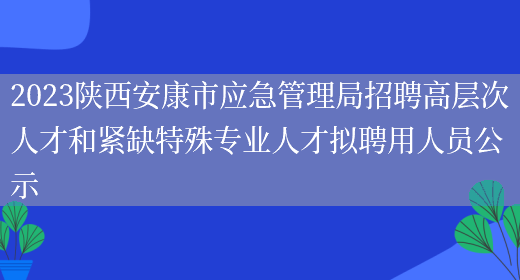 2023陕西安康市应急管理局招聘高层次人才和紧缺特殊专业人才拟聘用人员公示 