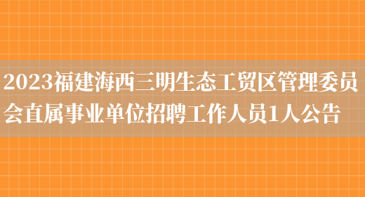 2023福建海西三明生态工贸区管理委员会直属事业单位招聘工作人员1人公告  