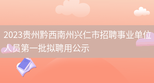 2023贵州黔西南州兴仁市招聘事业单位人员第一批拟聘用公示 