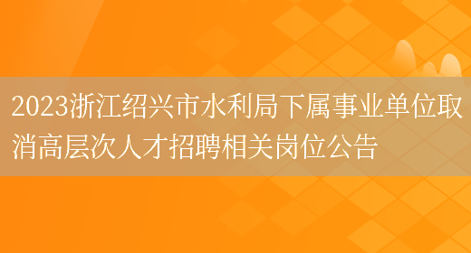 2023浙江绍兴市水利局下属事业单位取消高层次人才招聘相关岗位公告 