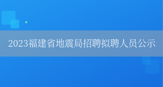 2023福建省地震局招聘拟聘人员公示 