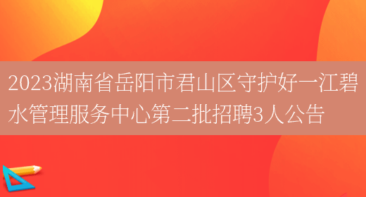 2023湖南省岳阳市君山区守护好一江碧水管理服务中心第二批招聘3人公告  