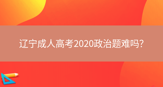 辽宁成人高考2020政治题难吗？