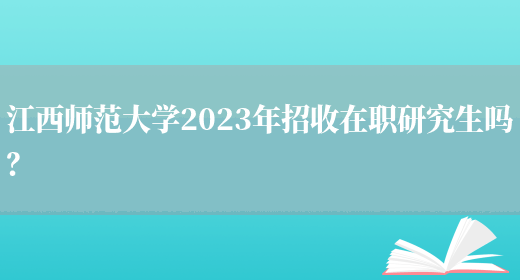 江西师范大学2023年招收在职研究生吗？(图1)