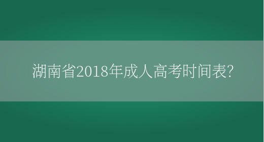 湖南省2018年成人高考时间表？