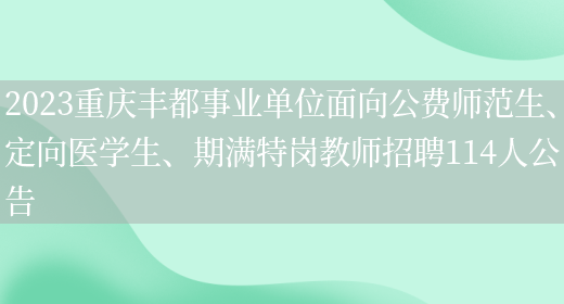 2023重庆丰都事业单位面向公费师范生、定向医学生、期满特岗教师招聘114人公告