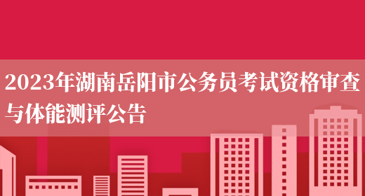 2023年湖南岳阳市公务员考试资格审查与体能测评公告