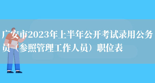广安市2023年上半年公开考试录用公务员（参照管理工作人员）职位表