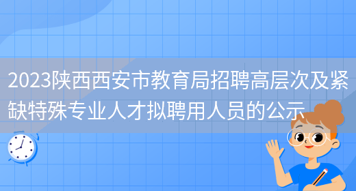 2023陕西西安市教育局招聘高层次及紧缺特殊专业人才拟聘用人员的公示