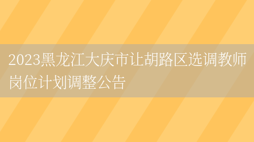 2023黑龙江大庆市让胡路区选调教师岗位计划调整公告