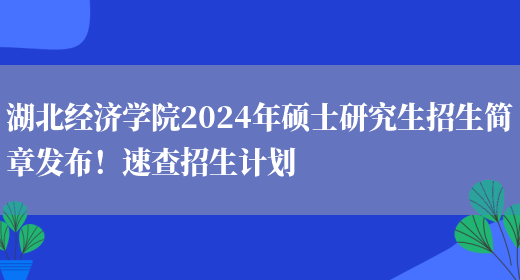 湖北经济学院2024年硕士研究生招生简章发布！速查招生计划(图1)
